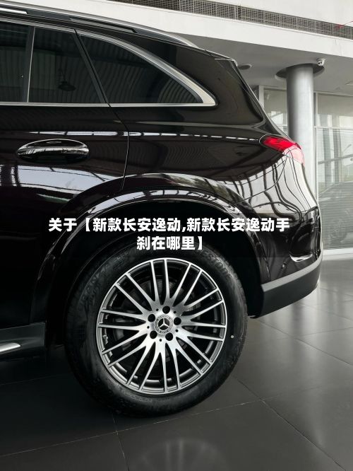关于【新款长安逸动,新款长安逸动手刹在哪里】-第3张图片