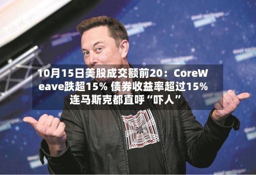 10月15日美股成交额前20：CoreWeave跌超15% 债券收益率超过15% 连马斯克都直呼“吓人”-第3张图片