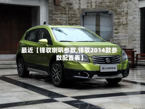 最近【锋驭喇叭参数,锋驭2014款参数配置表】