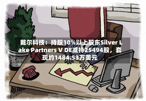 戴尔科技：持股10%以上股东Silver Lake Partners V DE减持25494股，套现约1484.53万美元-第2张图片