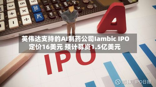 英伟达支持的AI制药公司Iambic IPO定价16美元 预计募资1.5亿美元-第2张图片
