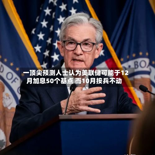 一顶尖预测人士认为美联储可能于12月加息50个基点 而10月按兵不动