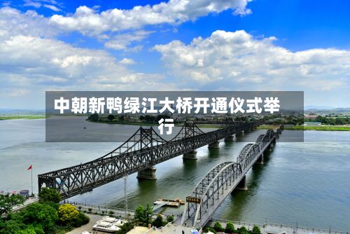 中朝新鸭绿江大桥开通仪式举行
