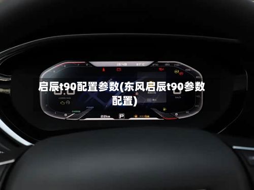 启辰t90配置参数(东风启辰t90参数配置)-第2张图片