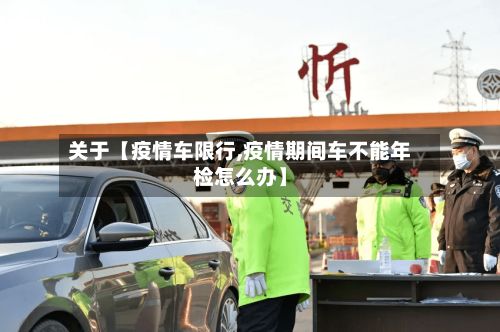 关于【疫情车限行,疫情期间车不能年检怎么办】-第2张图片