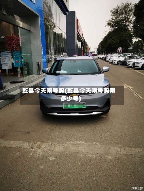 乾县今天限号吗(乾县今天限号吗限多少号)