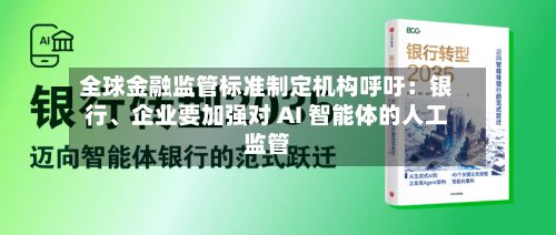 全球金融监管标准制定机构呼吁：银行、企业要加强对 AI 智能体的人工监管