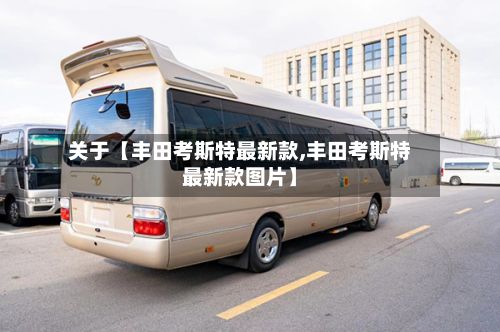 关于【丰田考斯特最新款,丰田考斯特最新款图片】-第3张图片