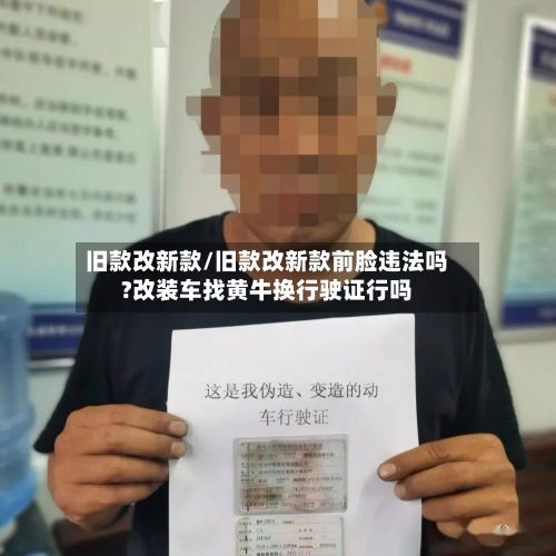 旧款改新款/旧款改新款前脸违法吗?改装车找黄牛换行驶证行吗-第2张图片