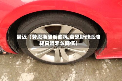 最近【劳恩斯酷派油耗,劳恩斯酷派油耗高吗怎么降低】-第2张图片