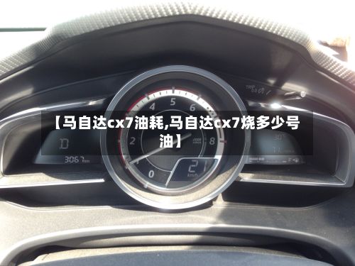 【马自达cx7油耗,马自达cx7烧多少号油】-第3张图片