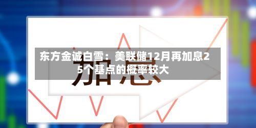 东方金诚白雪:美联储12月再加息25个基点的概率较大-第2张图片