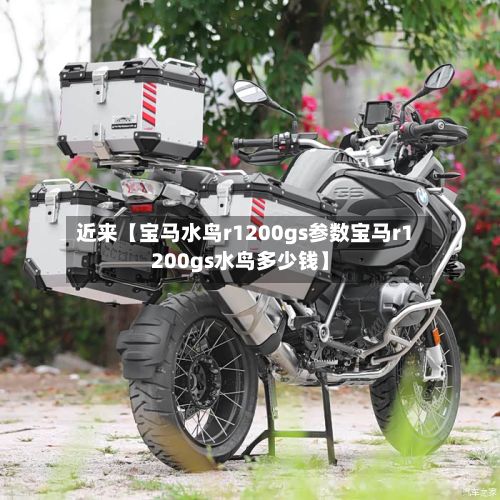 近来【宝马水鸟r1200gs参数宝马r1200gs水鸟多少钱】-第3张图片