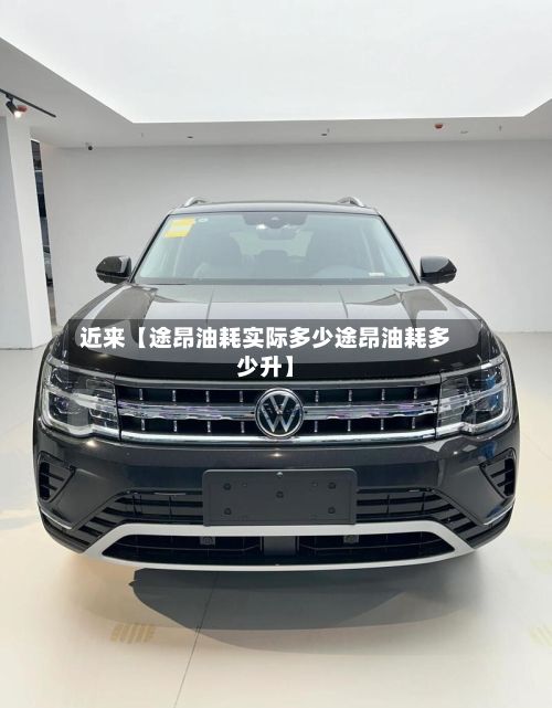 近来【途昂油耗实际多少途昂油耗多少升】-第3张图片