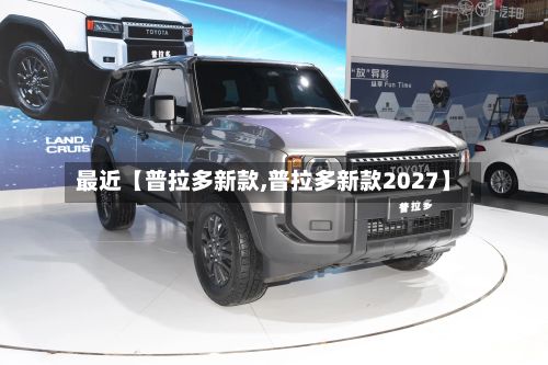 最近【普拉多新款,普拉多新款2027】-第2张图片