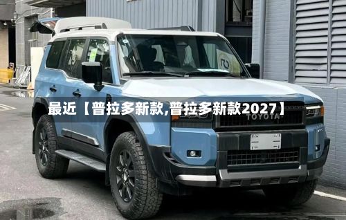 最近【普拉多新款,普拉多新款2027】