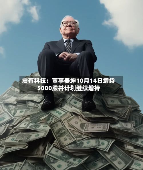 震有科技：董事姜坤10月14日增持5000股并计划继续增持