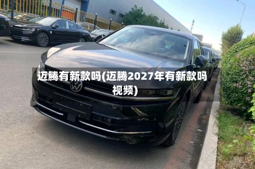 迈腾有新款吗(迈腾2027年有新款吗视频)