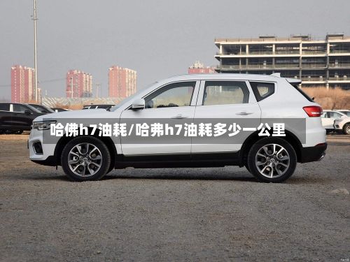 哈佛h7油耗/哈弗h7油耗多少一公里-第2张图片