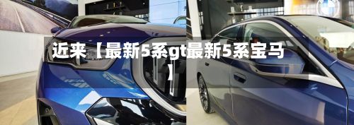 近来【最新5系gt最新5系宝马】-第3张图片