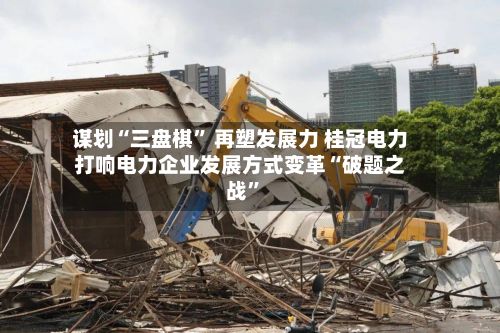 谋划“三盘棋” 再塑发展力 桂冠电力打响电力企业发展方式变革“破题之战”-第2张图片
