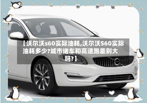 【沃尔沃s60实际油耗,沃尔沃S60实际油耗多少?城市堵车和高速跑差别大吗?】-第3张图片
