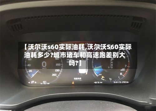 【沃尔沃s60实际油耗,沃尔沃S60实际油耗多少?城市堵车和高速跑差别大吗?】-第2张图片