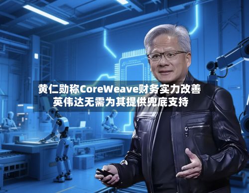 黄仁勋称CoreWeave财务实力改善 英伟达无需为其提供兜底支持-第2张图片
