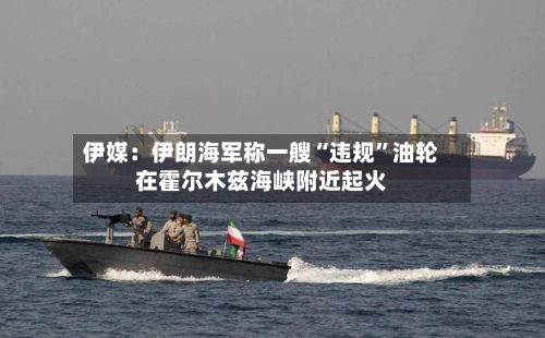 伊媒：伊朗海军称一艘“违规”油轮在霍尔木兹海峡附近起火