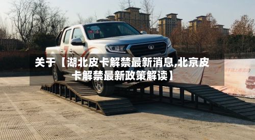 关于【湖北皮卡解禁最新消息,北京皮卡解禁最新政策解读】-第2张图片