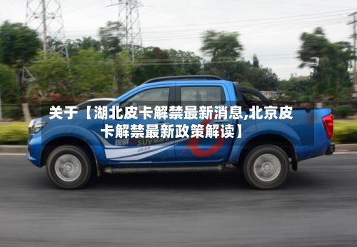 关于【湖北皮卡解禁最新消息,北京皮卡解禁最新政策解读】