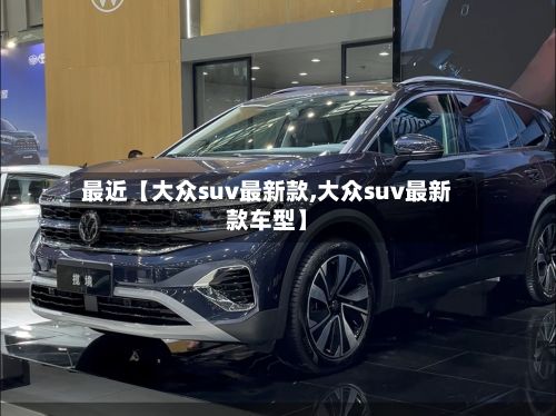 最近【大众suv最新款,大众suv最新款车型】