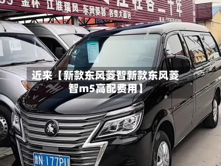 近来【新款东风菱智新款东风菱智m5高配费用】