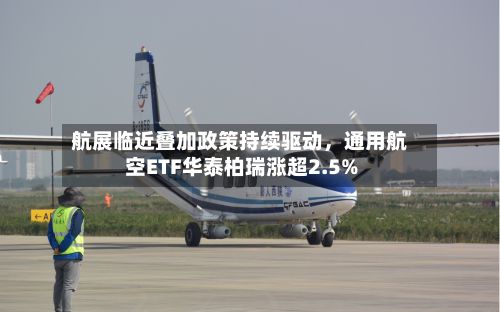航展临近叠加政策持续驱动，通用航空ETF华泰柏瑞涨超2.5%-第2张图片