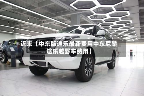 近来【中东版途乐最新费用中东尼桑途乐越野车费用】