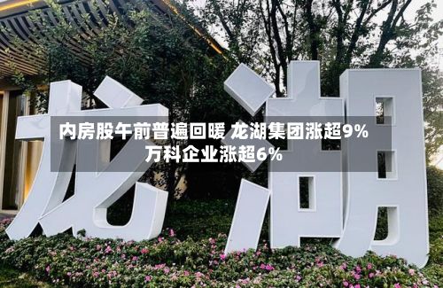 内房股午前普遍回暖 龙湖集团涨超9%万科企业涨超6%
