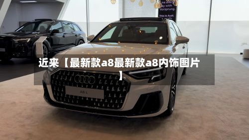 近来【最新款a8最新款a8内饰图片】