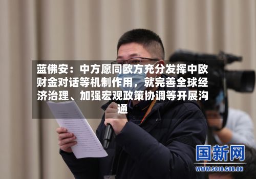 蓝佛安：中方愿同欧方充分发挥中欧财金对话等机制作用，就完善全球经济治理	、加强宏观政策协调等开展沟通-第2张图片