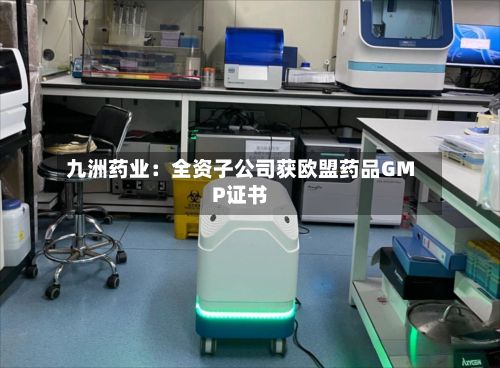 九洲药业：全资子公司获欧盟药品GMP证书-第2张图片