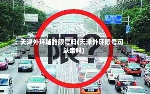 天津外环辅路限号吗(天津外环限号可以走吗)