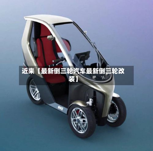 近来【最新倒三轮汽车最新倒三轮改装】-第2张图片