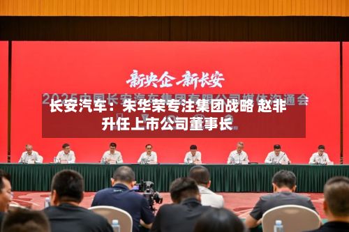长安汽车:朱华荣专注集团战略 赵非升任上市公司董事长-第2张图片