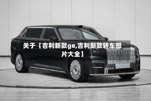 关于【吉利新款ge,吉利新款轿车图片大全】