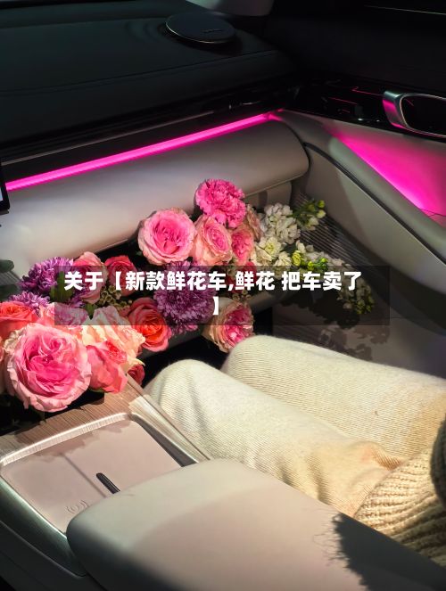 关于【新款鲜花车,鲜花 把车卖了】