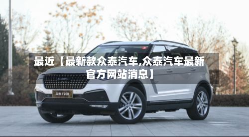 最近【最新款众泰汽车,众泰汽车最新官方网站消息】-第3张图片