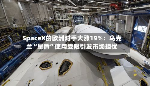 SpaceX的欧洲对手大涨19%：乌克兰“星盾”使用受限引发市场担忧