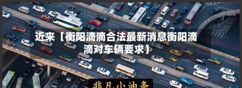 近来【衡阳滴滴合法最新消息衡阳滴滴对车辆要求】