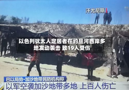 以色列犹太人定居者在约旦河西岸多地发动袭击 致19人受伤