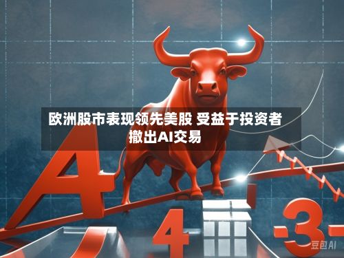 欧洲股市表现领先美股 受益于投资者撤出AI交易-第2张图片