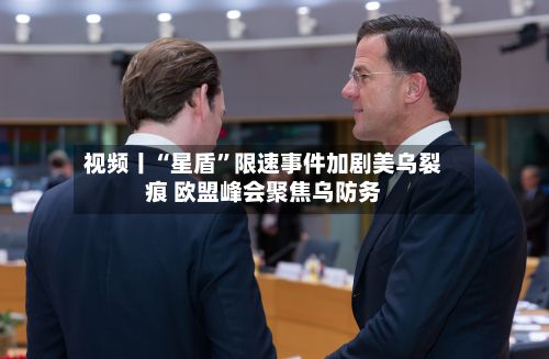 视频丨“星盾”限速事件加剧美乌裂痕 欧盟峰会聚焦乌防务-第2张图片
